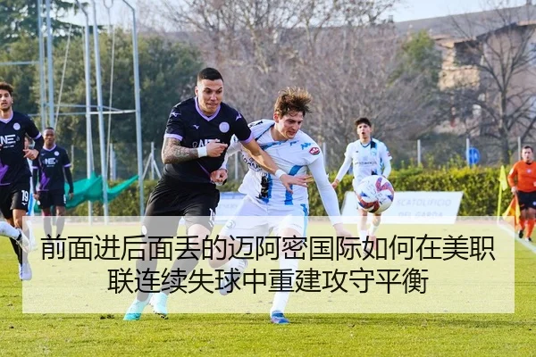 前面进后面丢的迈阿密国际如何在美职联连续失球中重建攻守平衡