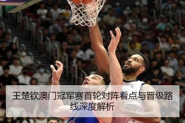 王楚钦澳门冠军赛首轮对阵看点与晋级路线深度解析