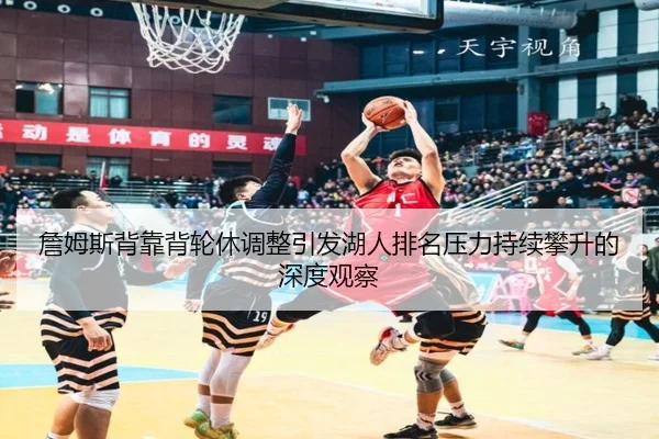詹姆斯背靠背轮休调整引发湖人排名压力持续攀升的深度观察